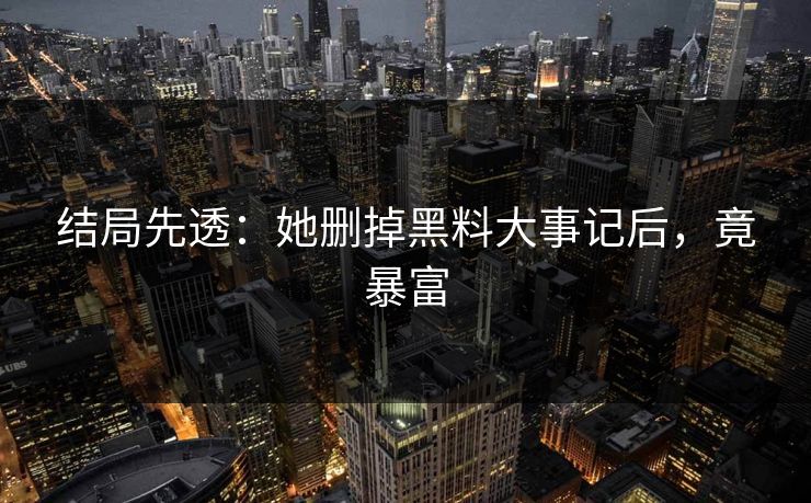 结局先透：她删掉黑料大事记后，竟暴富