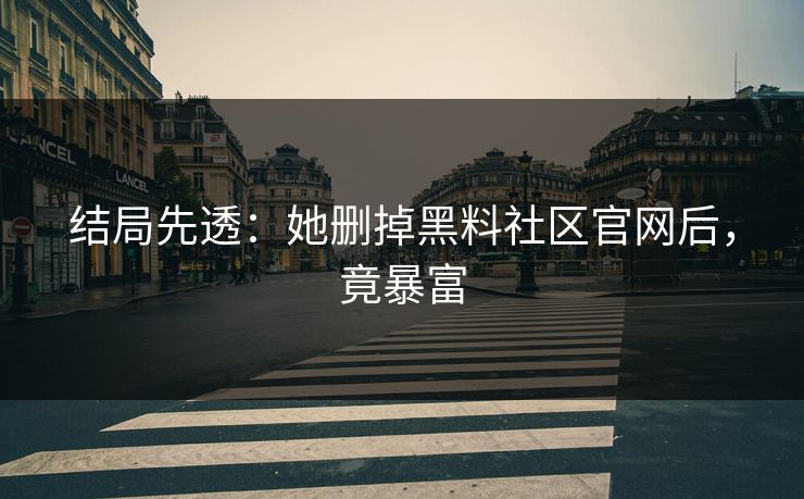 结局先透：她删掉黑料社区官网后，竟暴富