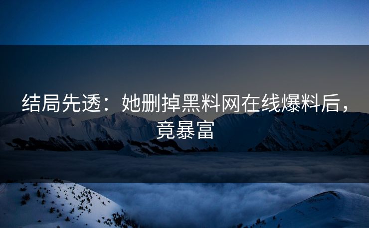 结局先透：她删掉黑料网在线爆料后，竟暴富