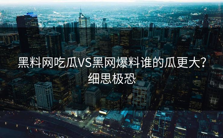 黑料网吃瓜VS黑网爆料谁的瓜更大？细思极恐