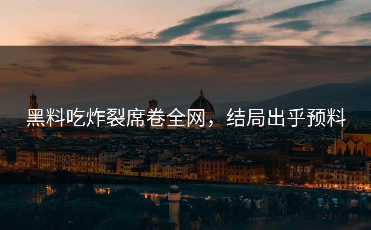 黑料吃炸裂席卷全网，结局出乎预料
