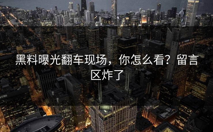 黑料曝光翻车现场，你怎么看？留言区炸了