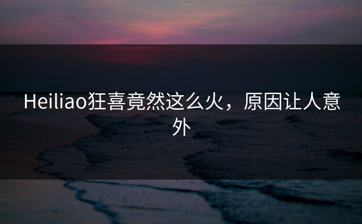Heiliao狂喜竟然这么火，原因让人意外
