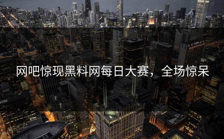网吧惊现黑料网每日大赛，全场惊呆