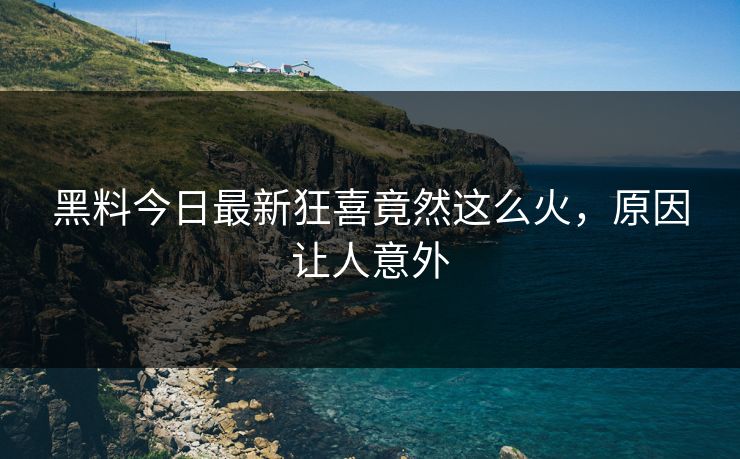 黑料今日最新狂喜竟然这么火，原因让人意外