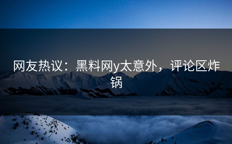 网友热议：黑料网y太意外，评论区炸锅