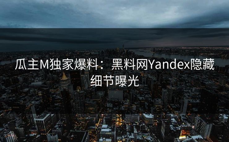 瓜主M独家爆料：黑料网Yandex隐藏细节曝光