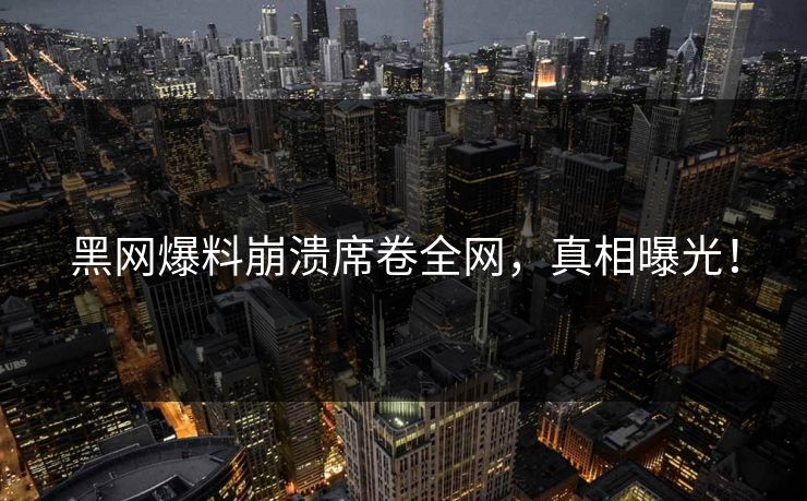 黑网爆料崩溃席卷全网，真相曝光！