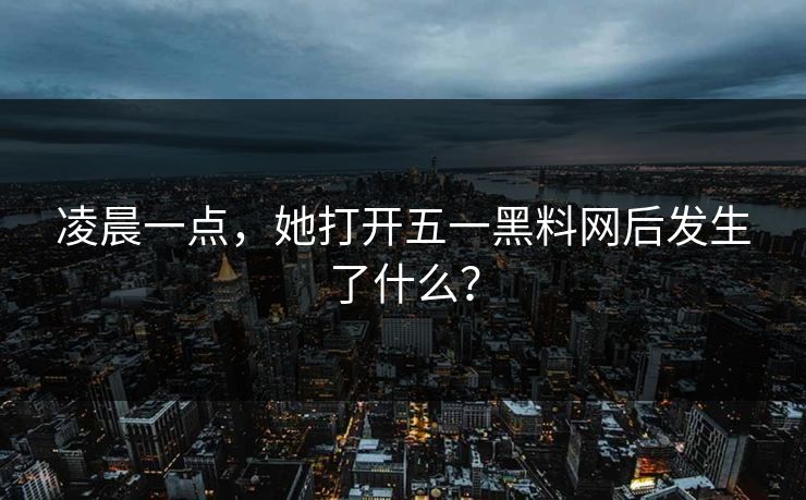凌晨一点，她打开五一黑料网后发生了什么？