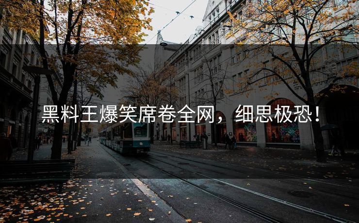 黑料王爆笑席卷全网，细思极恐！