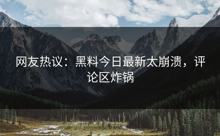 网友热议：黑料今日最新太崩溃，评论区炸锅