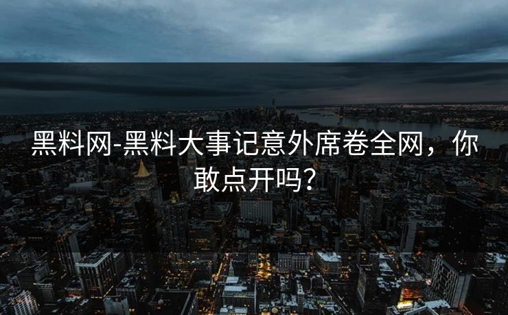黑料网-黑料大事记意外席卷全网，你敢点开吗？