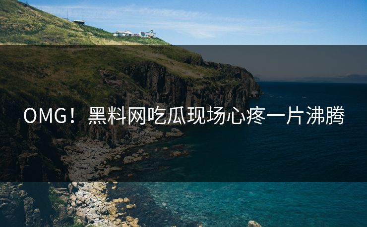 OMG！黑料网吃瓜现场心疼一片沸腾