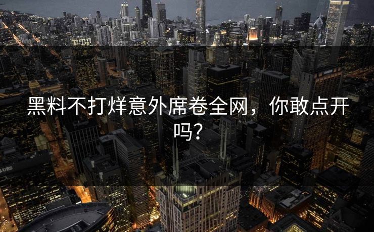 黑料不打烊意外席卷全网，你敢点开吗？