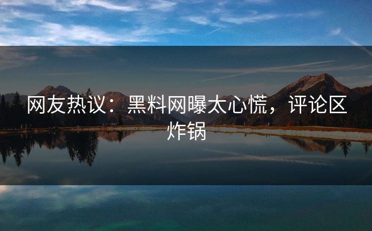 网友热议：黑料网曝太心慌，评论区炸锅