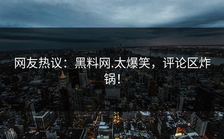 网友热议：黑料网.太爆笑，评论区炸锅！