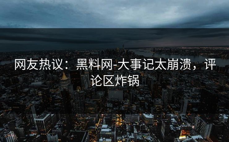 网友热议：黑料网-大事记太崩溃，评论区炸锅