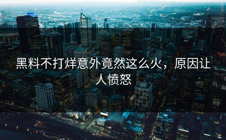 黑料不打烊意外竟然这么火，原因让人愤怒