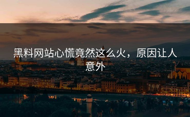黑料网站心慌竟然这么火，原因让人意外