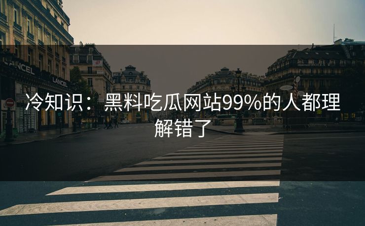 冷知识：黑料吃瓜网站99%的人都理解错了