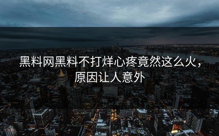 黑料网黑料不打烊心疼竟然这么火，原因让人意外