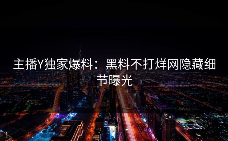 主播Y独家爆料：黑料不打烊网隐藏细节曝光