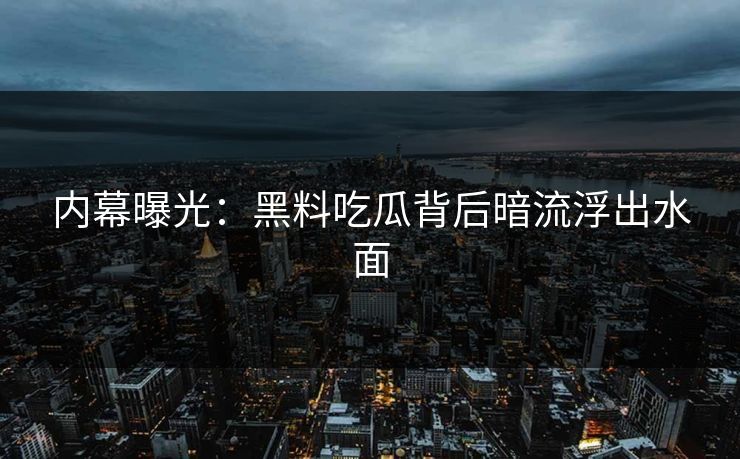 内幕曝光：黑料吃瓜背后暗流浮出水面