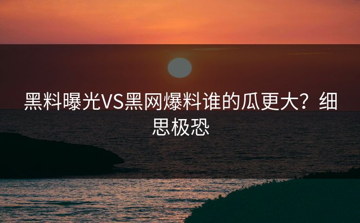 黑料曝光VS黑网爆料谁的瓜更大？细思极恐