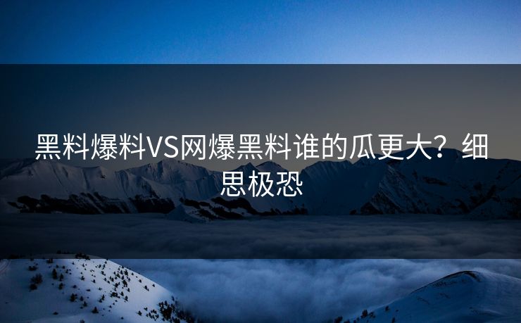 黑料爆料VS网爆黑料谁的瓜更大？细思极恐