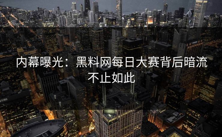 内幕曝光：黑料网每日大赛背后暗流不止如此