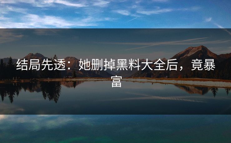 结局先透：她删掉黑料大全后，竟暴富