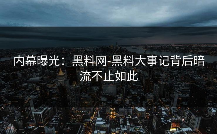 内幕曝光：黑料网-黑料大事记背后暗流不止如此