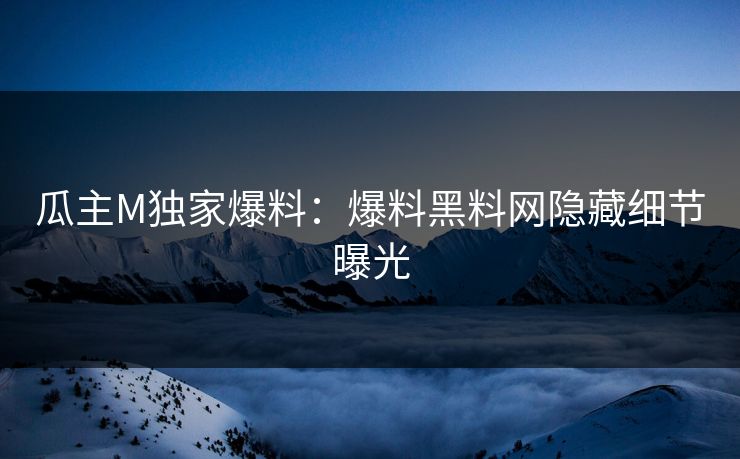 瓜主M独家爆料：爆料黑料网隐藏细节曝光