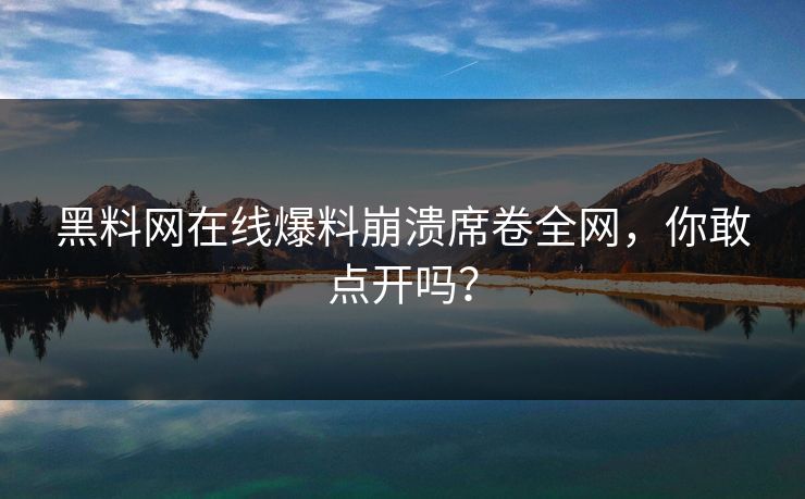 黑料网在线爆料崩溃席卷全网，你敢点开吗？