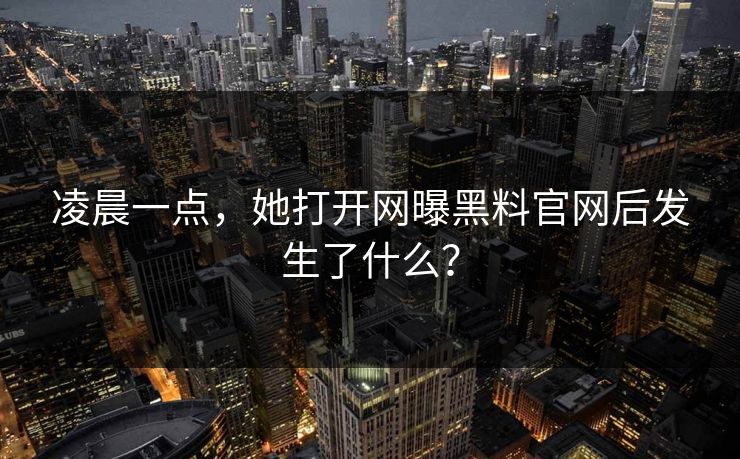 凌晨一点，她打开网曝黑料官网后发生了什么？
