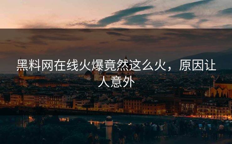 黑料网在线火爆竟然这么火，原因让人意外