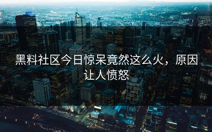黑料社区今日惊呆竟然这么火，原因让人愤怒