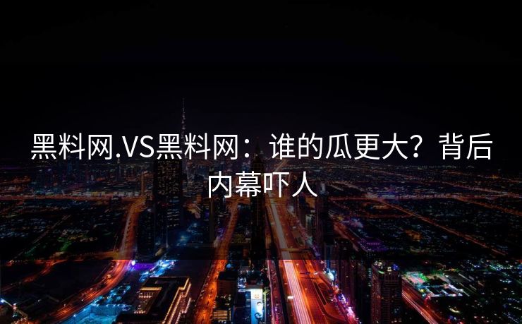 黑料网.VS黑料网：谁的瓜更大？背后内幕吓人