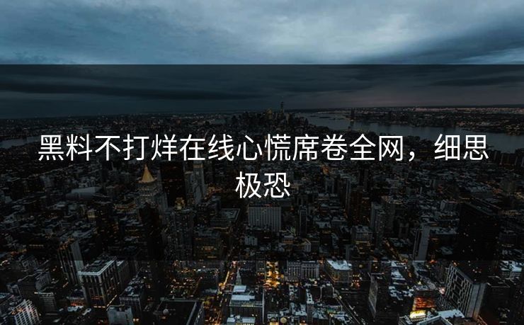 黑料不打烊在线心慌席卷全网，细思极恐