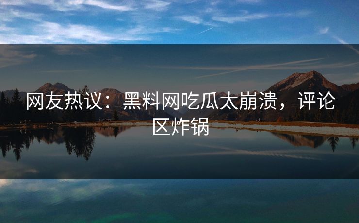 网友热议：黑料网吃瓜太崩溃，评论区炸锅