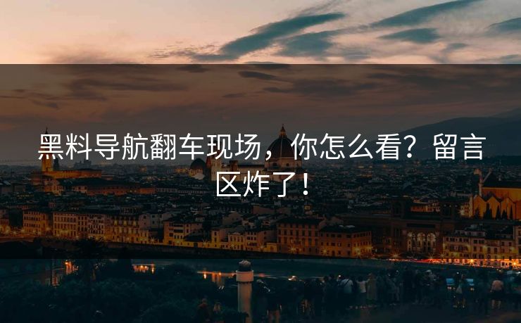 黑料导航翻车现场，你怎么看？留言区炸了！