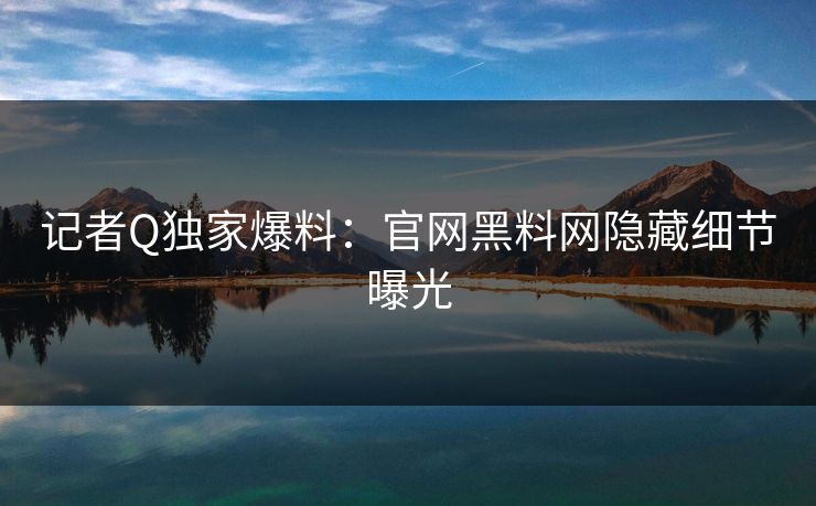 记者Q独家爆料：官网黑料网隐藏细节曝光