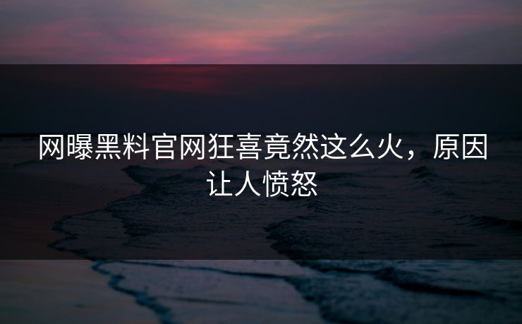 网曝黑料官网狂喜竟然这么火，原因让人愤怒