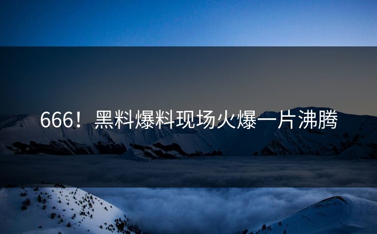 666！黑料爆料现场火爆一片沸腾