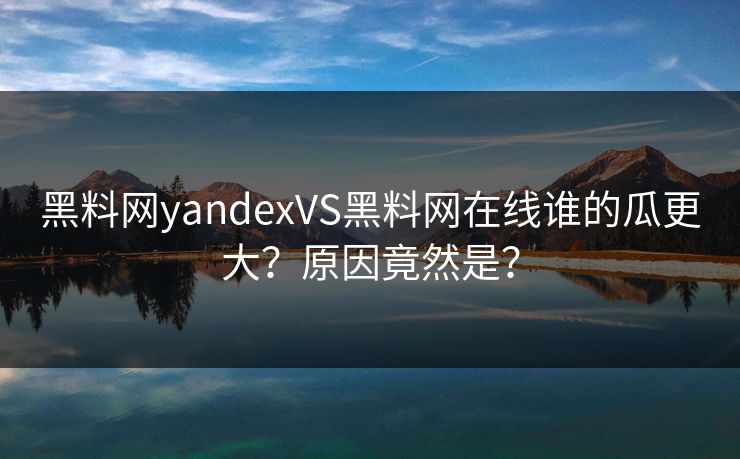 黑料网yandexVS黑料网在线谁的瓜更大？原因竟然是？