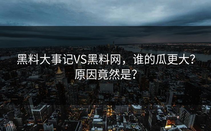 黑料大事记VS黑料网，谁的瓜更大？原因竟然是？