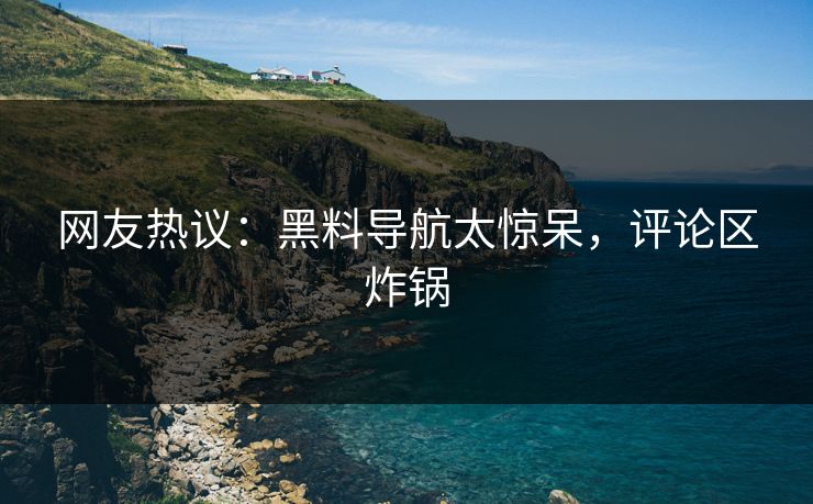 网友热议：黑料导航太惊呆，评论区炸锅