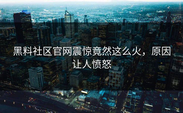 黑料社区官网震惊竟然这么火，原因让人愤怒
