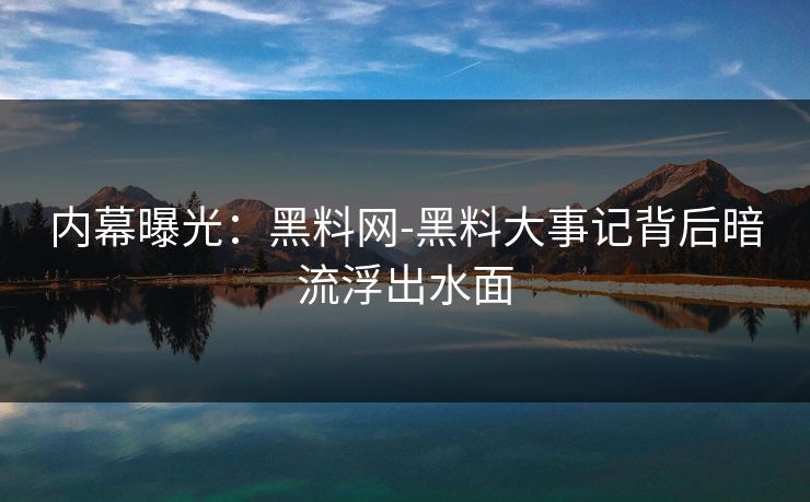 内幕曝光：黑料网-黑料大事记背后暗流浮出水面