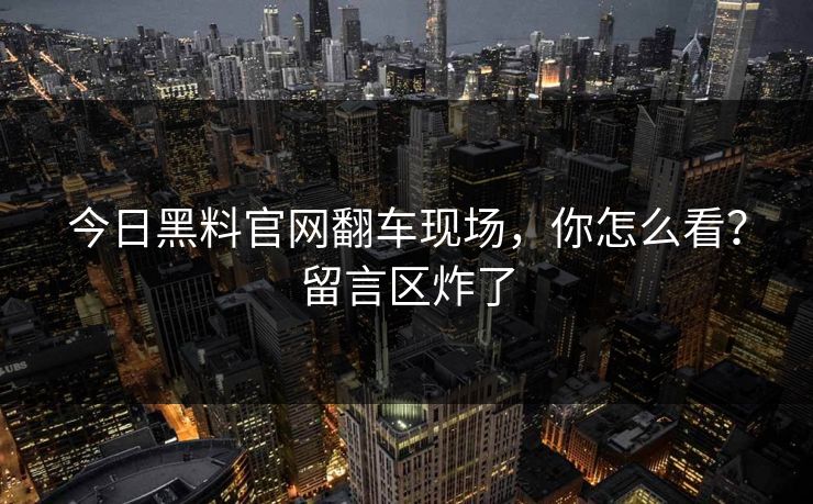 今日黑料官网翻车现场，你怎么看？留言区炸了
